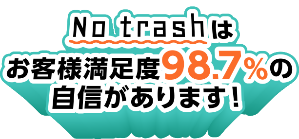 No trashはお客様満足度98.7％の自信があります！